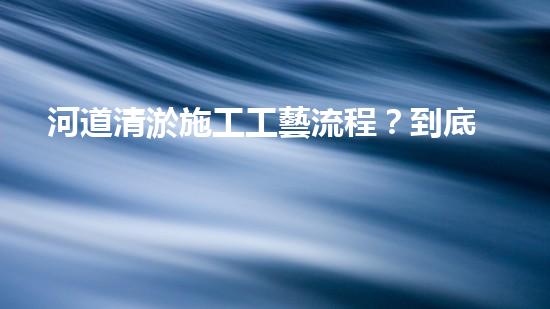 河道清淤施工工藝流程？到底怎么做才好呢！